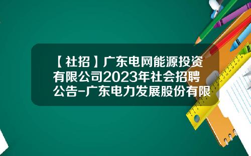 【社招】广东电网能源投资有限公司2023年社会招聘公告-广东电力发展股份有限公司地址