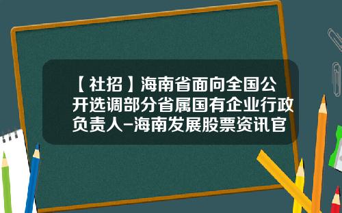 【社招】海南省面向全国公开选调部分省属国有企业行政负责人-海南发展股票资讯官网