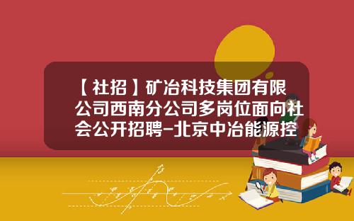 【社招】矿冶科技集团有限公司西南分公司多岗位面向社会公开招聘-北京中冶能源控股有限公司