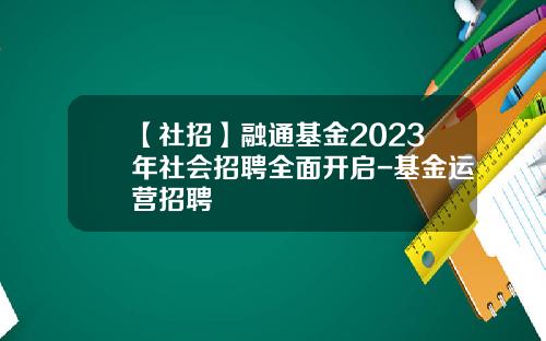 【社招】融通基金2023年社会招聘全面开启-基金运营招聘