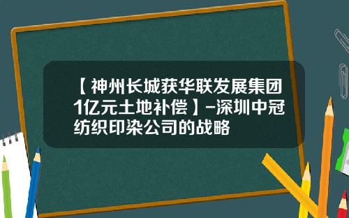 【神州长城获华联发展集团1亿元土地补偿】-深圳中冠纺织印染公司的战略