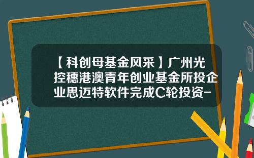 【科创母基金风采】广州光控穗港澳青年创业基金所投企业思迈特软件完成C轮投资-港澳基金