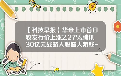 【科技早报】华米上市首日较发行价上涨2.27%腾讯30亿元战略入股盛大游戏-盛大股票代码是多少