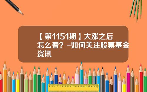 【第1151期】大涨之后怎么看？-如何关注股票基金资讯