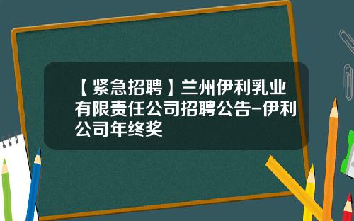【紧急招聘】兰州伊利乳业有限责任公司招聘公告-伊利公司年终奖