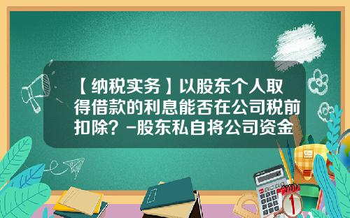 【纳税实务】以股东个人取得借款的利息能否在公司税前扣除？-股东私自将公司资金转借
