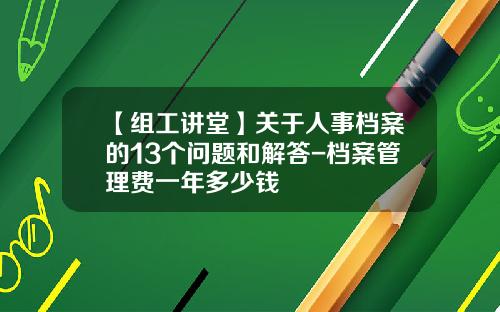 【组工讲堂】关于人事档案的13个问题和解答-档案管理费一年多少钱