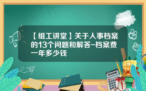 【组工讲堂】关于人事档案的13个问题和解答-档案费一年多少钱