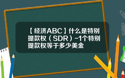 【经济ABC】什么是特别提款权（SDR）-1个特别提款权等于多少美金