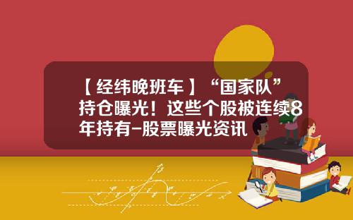 【经纬晚班车】“国家队”持仓曝光！这些个股被连续8年持有-股票曝光资讯