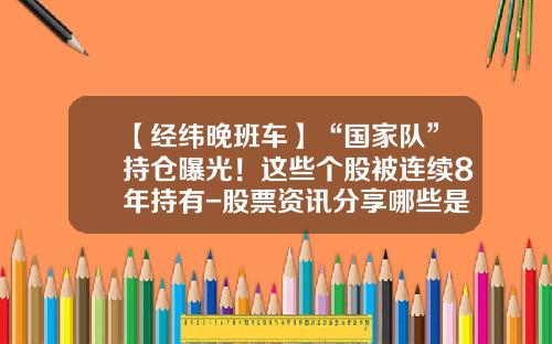 【经纬晚班车】“国家队”持仓曝光！这些个股被连续8年持有-股票资讯分享哪些是热点