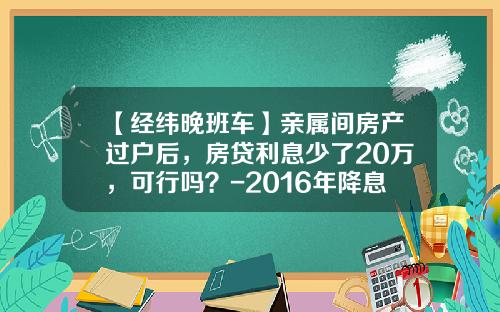 【经纬晚班车】亲属间房产过户后，房贷利息少了20万，可行吗？-2016年降息后3000元房贷少还多少
