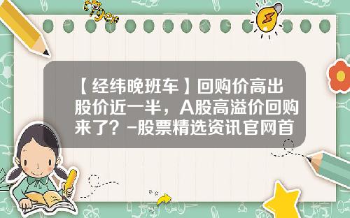 【经纬晚班车】回购价高出股价近一半，A股高溢价回购来了？-股票精选资讯官网首页