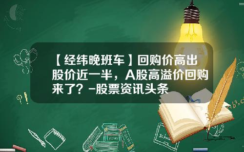 【经纬晚班车】回购价高出股价近一半，A股高溢价回购来了？-股票资讯头条