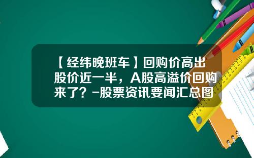 【经纬晚班车】回购价高出股价近一半，A股高溢价回购来了？-股票资讯要闻汇总图片