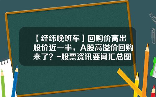 【经纬晚班车】回购价高出股价近一半，A股高溢价回购来了？-股票资讯要闻汇总图解
