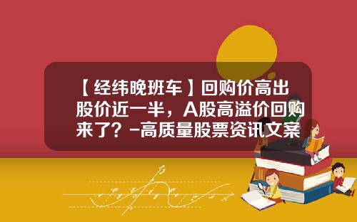 【经纬晚班车】回购价高出股价近一半，A股高溢价回购来了？-高质量股票资讯文案