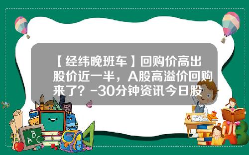 【经纬晚班车】回购价高出股价近一半，A股高溢价回购来了？-30分钟资讯今日股票