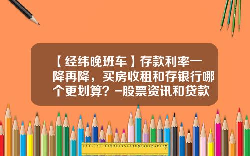 【经纬晚班车】存款利率一降再降，买房收租和存银行哪个更划算？-股票资讯和贷款哪个赚钱