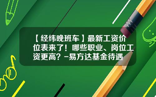【经纬晚班车】最新工资价位表来了！哪些职业、岗位工资更高？-易方达基金待遇