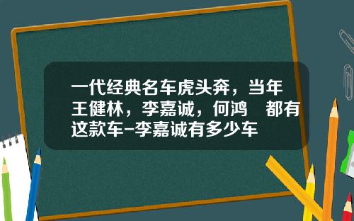 一代经典名车虎头奔，当年王健林，李嘉诚，何鸿燊都有这款车-李嘉诚有多少车