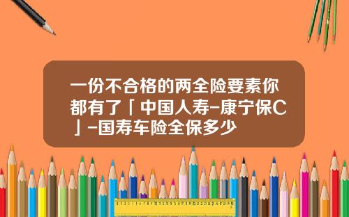 一份不合格的两全险要素你都有了「中国人寿-康宁保C」-国寿车险全保多少