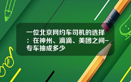 一位北京网约车司机的选择：在神州、滴滴、美团之间-专车抽成多少