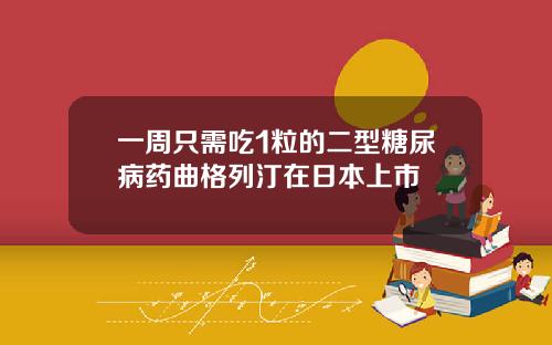 一周只需吃1粒的二型糖尿病药曲格列汀在日本上市