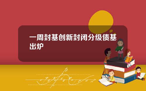 一周封基创新封闭分级债基出炉