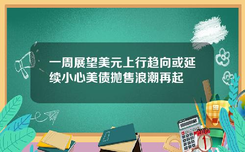 一周展望美元上行趋向或延续小心美债抛售浪潮再起