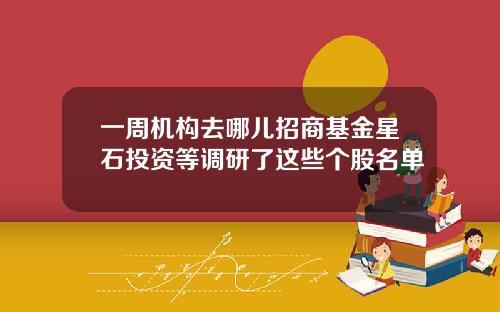 一周机构去哪儿招商基金星石投资等调研了这些个股名单