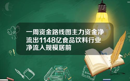一周资金路线图主力资金净流出1148亿食品饮料行业净流入规模居前