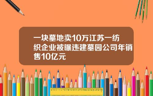 一块墓地卖10万江苏一纺织企业被曝违建墓园公司年销售10亿元