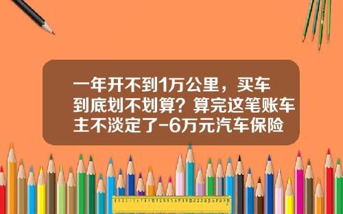 一年开不到1万公里，买车到底划不划算？算完这笔账车主不淡定了-6万元汽车保险一年多少钱【新闻】
