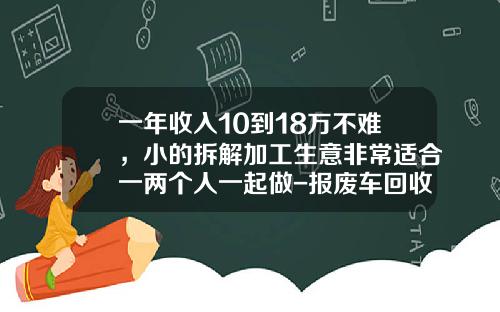 一年收入10到18万不难，小的拆解加工生意非常适合一两个人一起做-报废车回收公司赚钱吗【新闻】