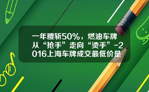 一年腰斩50%，燃油车牌从“抢手”走向“烫手”-2016上海车牌成交最低价是多少【新闻】