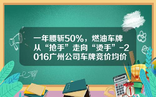 一年腰斩50%，燃油车牌从“抢手”走向“烫手”-2016广州公司车牌竞价均价多少钱【新闻】