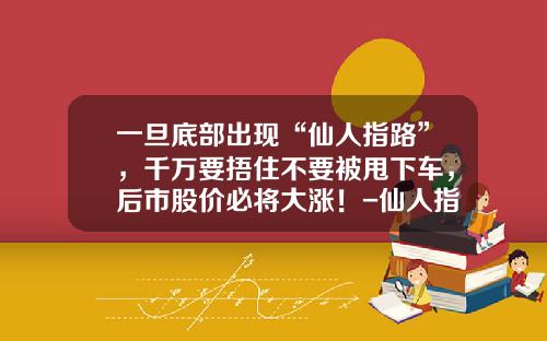 一旦底部出现“仙人指路”，千万要捂住不要被甩下车，后市股价必将大涨！-仙人指路后能涨多少【新闻】