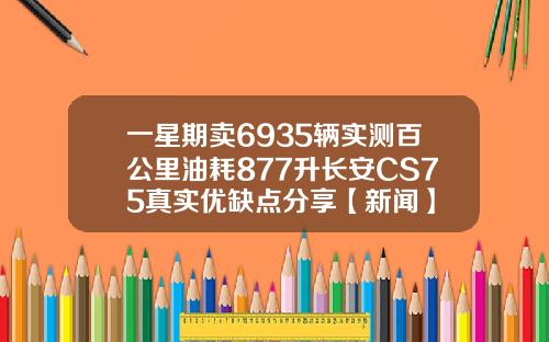 一星期卖6935辆实测百公里油耗877升长安CS75真实优缺点分享【新闻】