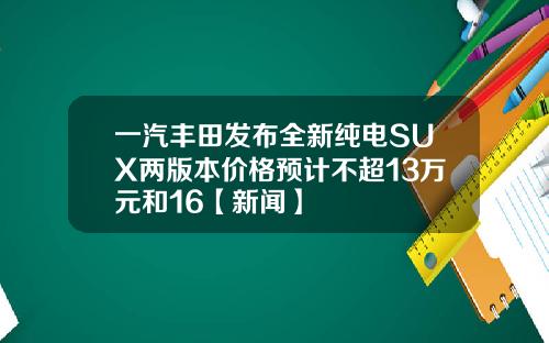 一汽丰田发布全新纯电SUX两版本价格预计不超13万元和16【新闻】