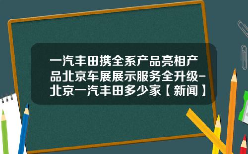 一汽丰田携全系产品亮相产品北京车展展示服务全升级-北京一汽丰田多少家【新闻】