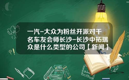 一汽-大众为粉丝开派对千名车友会师长沙-长沙中拓瑞众是什么类型的公司【新闻】