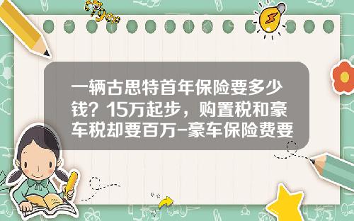 一辆古思特首年保险要多少钱？15万起步，购置税和豪车税却要百万-豪车保险费要多少钱【新闻】