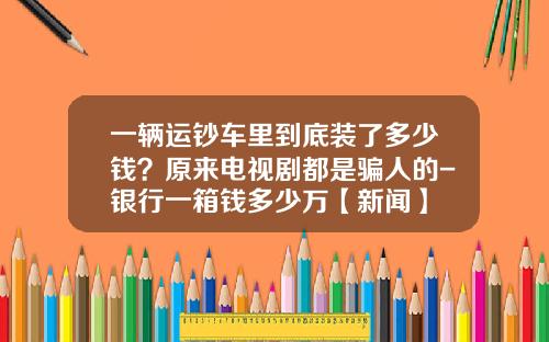一辆运钞车里到底装了多少钱?原来电视剧都是骗人的-银行一箱钱多少万【新闻】