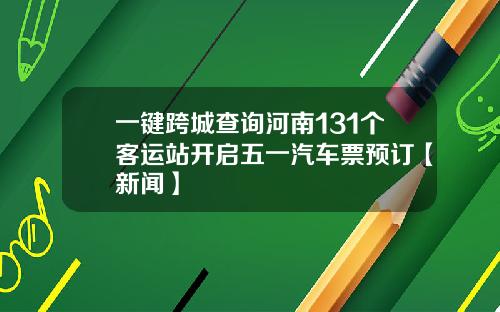 一键跨城查询河南131个客运站开启五一汽车票预订【新闻】