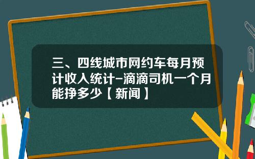 三、四线城市网约车每月预计收入统计-滴滴司机一个月能挣多少【新闻】