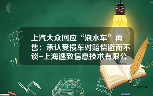 上汽大众回应“泡水车”再售：承认受损车对赔偿避而不谈-上海逸致信息技术有限公司【新闻】.