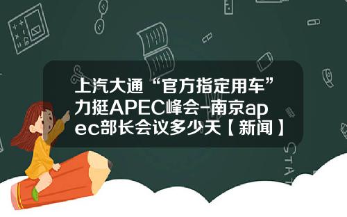 上汽大通“官方指定用车”力挺APEC峰会-南京apec部长会议多少天【新闻】.