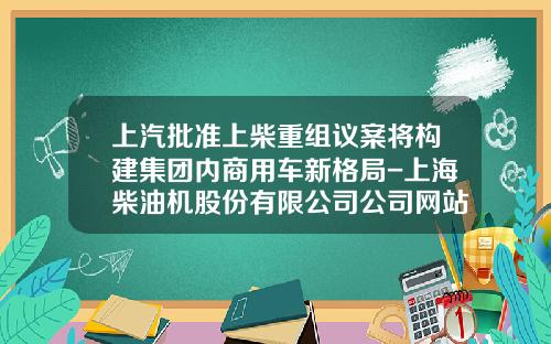 上汽批准上柴重组议案将构建集团内商用车新格局-上海柴油机股份有限公司公司网站【新闻】.