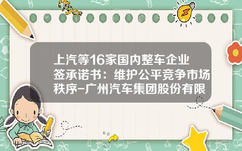 上汽等16家国内整车企业签承诺书：维护公平竞争市场秩序-广州汽车集团股份有限公司港股【新闻】.